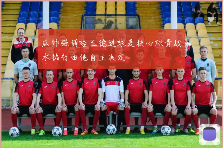 瓜帅强调哈兰德进球是核心职责战术执行由他自主决定