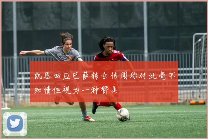 凯恩回应巴萨转会传闻称对此毫不知情但视为一种赞美