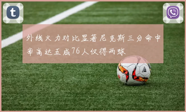 外线火力对比显著尼克斯三分命中率高达五成76人仅得两球