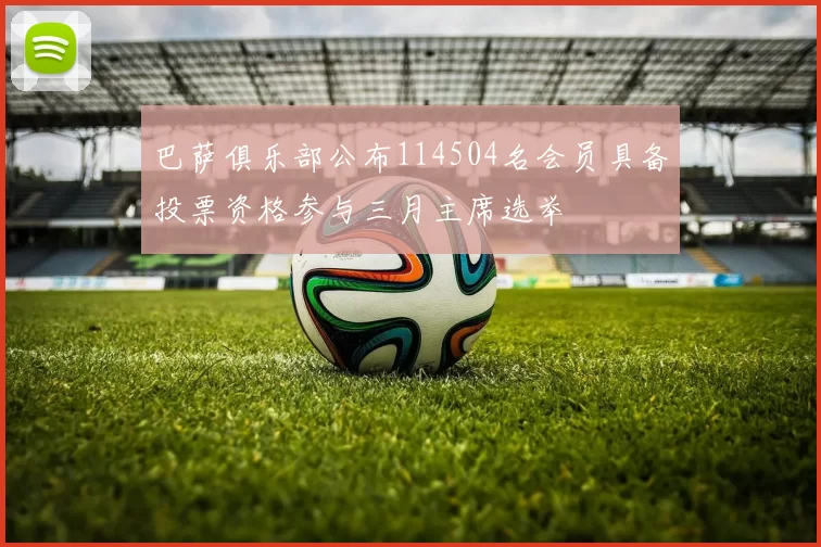 巴萨俱乐部公布114504名会员具备投票资格参与三月主席选举