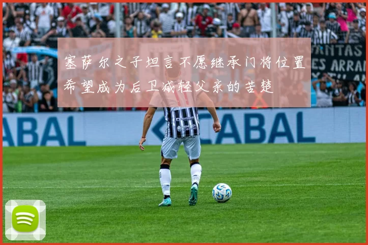 塞萨尔之子坦言不愿继承门将位置希望成为后卫减轻父亲的苦楚
